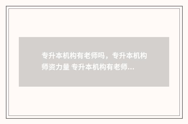 专升本机构有老师吗，专升本机构师资力量 专升本机构有老师吗知乎