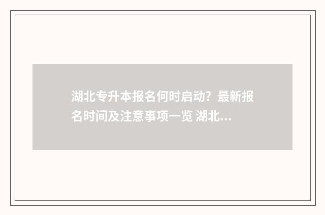 湖北专升本报名何时启动？最新报名时间及注意事项一览 湖北专升本报名考试时间