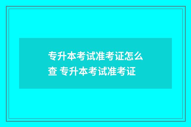 专升本考试准考证怎么查 专升本考试准考证