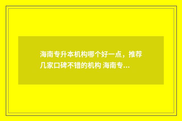 海南专升本机构哪个好一点，推荐几家口碑不错的机构 海南专升本机构能就买资料吗