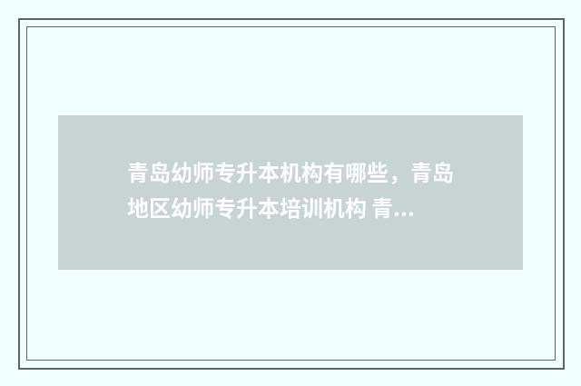 青岛幼师专升本机构有哪些，青岛地区幼师专升本培训机构 青岛幼专有专升本吗