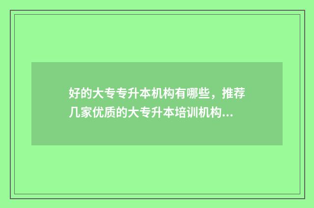 好的大专专升本机构有哪些，推荐几家优质的大专升本培训机构 哪个大专好升本