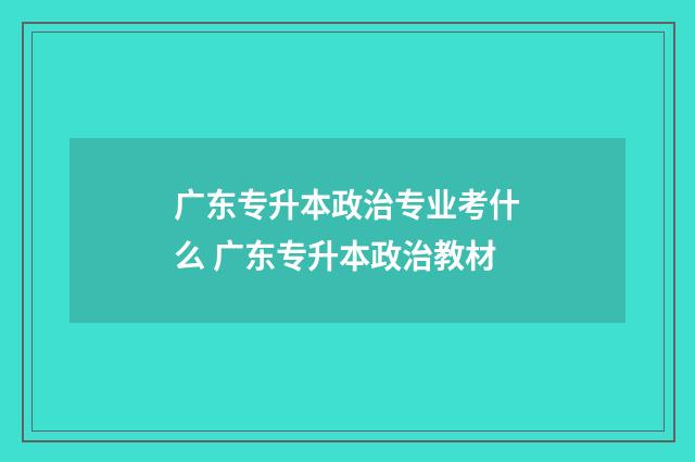 广东专升本政治专业考什么 广东专升本政治教材