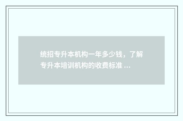 统招专升本机构一年多少钱，了解专升本培训机构的收费标准 统招专升本机构费用一般多少钱