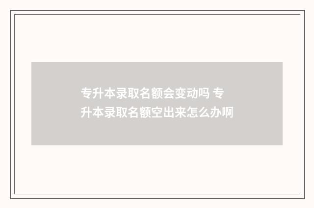 专升本录取名额会变动吗 专升本录取名额空出来怎么办啊