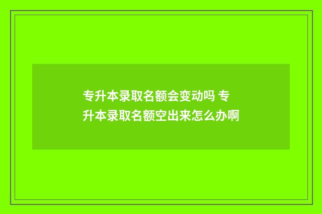专升本录取名额会变动吗 专升本录取名额空出来怎么办啊