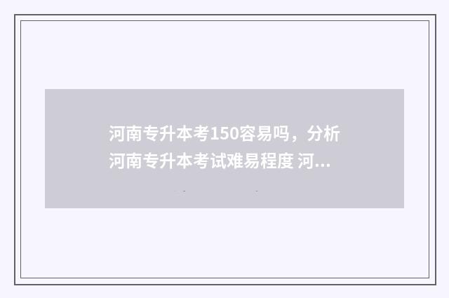 河南专升本考150容易吗，分析河南专升本考试难易程度 河南专升本考150分能上什么学校