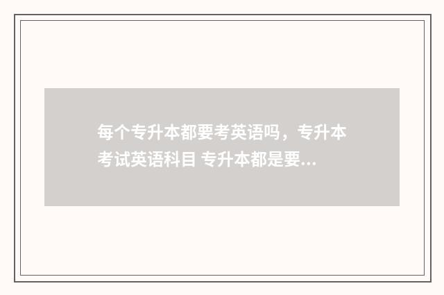 每个专升本都要考英语吗，专升本考试英语科目 专升本都是要考试的吗