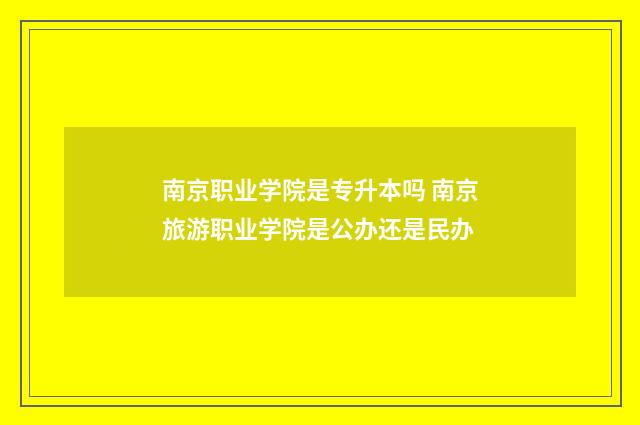 南京职业学院是专升本吗 南京旅游职业学院是公办还是民办