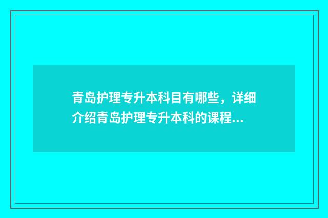 青岛护理专升本科目有哪些，详细介绍青岛护理专升本科的课程设置 青岛护理专升本可以报的学校