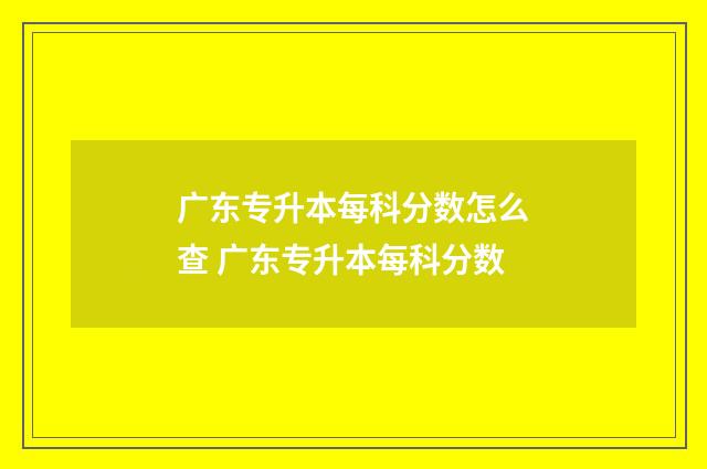 广东专升本每科分数怎么查 广东专升本每科分数