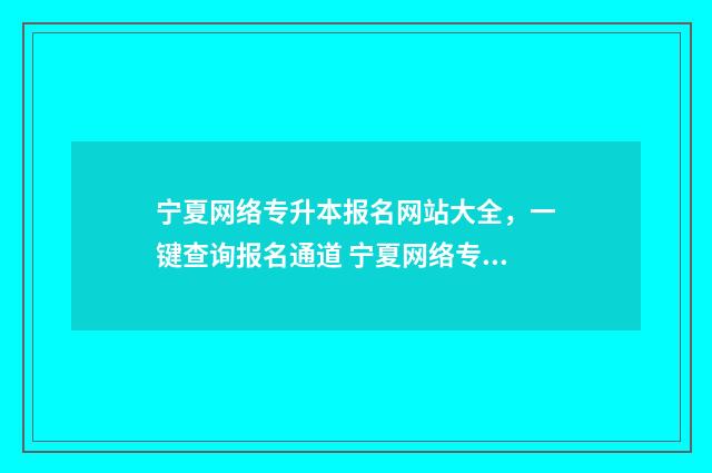 宁夏网络专升本报名网站大全，一键查询报名通道 宁夏网络专升本报名时间