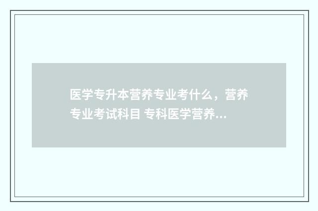 医学专升本营养专业考什么，营养专业考试科目 专科医学营养升本在哪个大类
