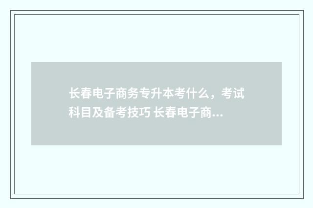 长春电子商务专升本考什么，考试科目及备考技巧 长春电子商务专升本可以报哪些学校