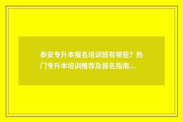 泰安专升本报名培训班有哪些？热门专升本培训推荐及报名指南 泰安专升本报名时间