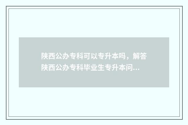 陕西公办专科可以专升本吗，解答陕西公办专科毕业生专升本问题 陕西公办本科学校里有专科的