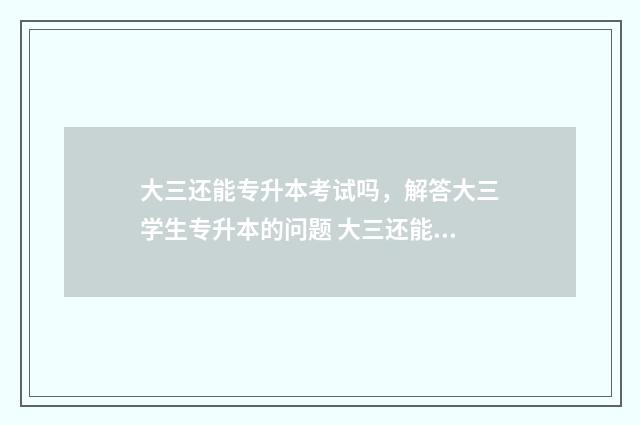 大三还能专升本考试吗，解答大三学生专升本的问题 大三还能专升本吗