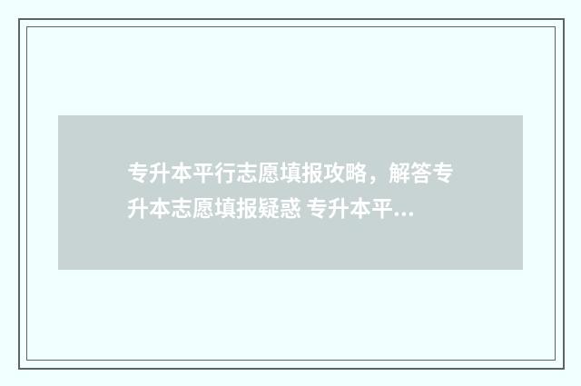 专升本平行志愿填报攻略，解答专升本志愿填报疑惑 专升本平行志愿填报顺序重要吗