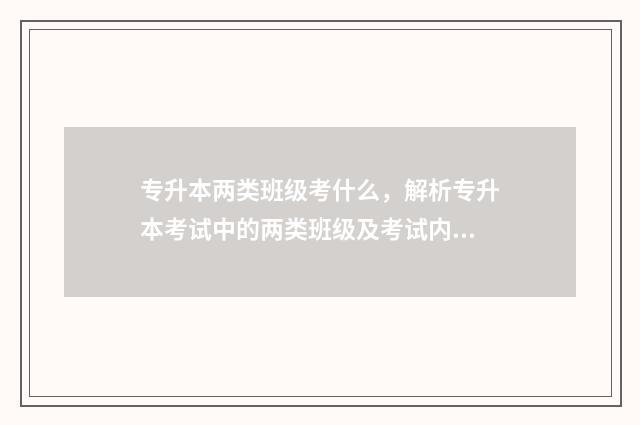 专升本两类班级考什么，解析专升本考试中的两类班级及考试内容 本科院校里的专升本班级