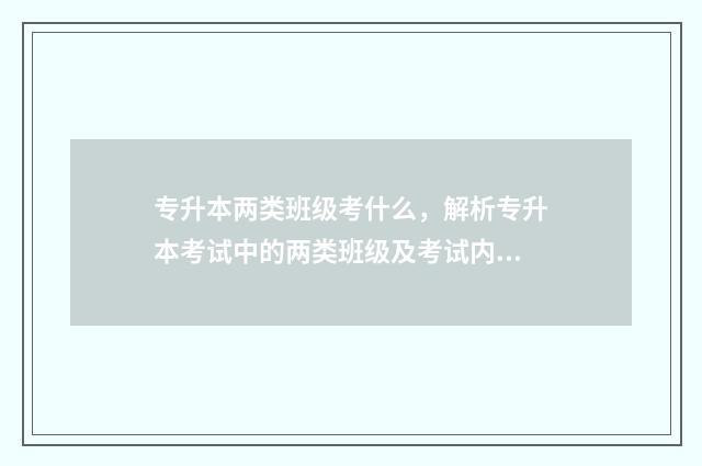 专升本两类班级考什么，解析专升本考试中的两类班级及考试内容 本科院校里的专升本班级