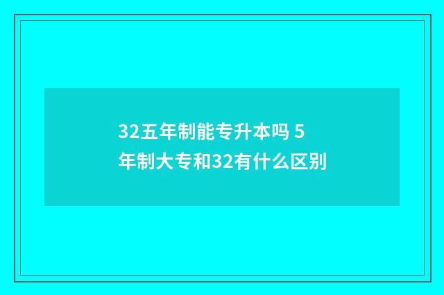 32五年制能专升本吗 5年制大专和32有什么区别