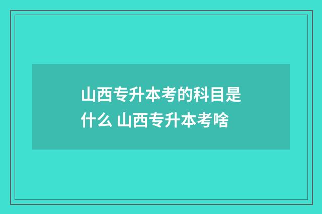 山西专升本考的科目是什么 山西专升本考啥