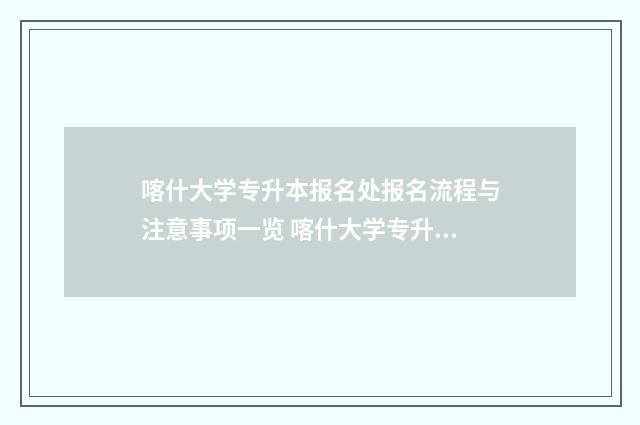 喀什大学专升本报名处报名流程与注意事项一览 喀什大学专升本招生简章