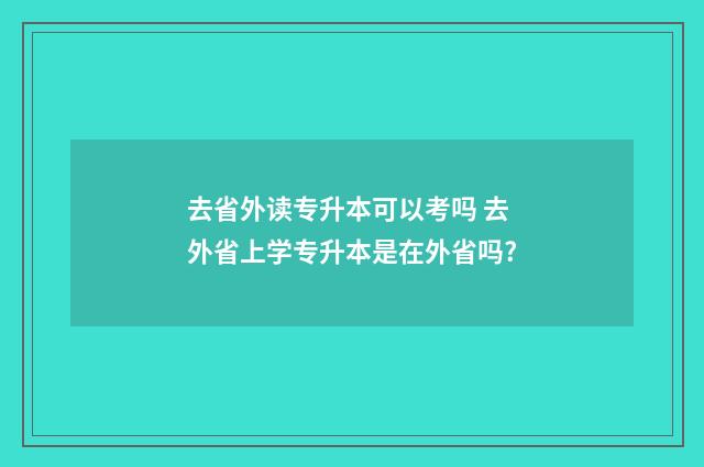 去省外读专升本可以考吗 去外省上学专升本是在外省吗?