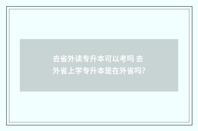 去省外读专升本可以考吗 去外省上学专升本是在外省吗?