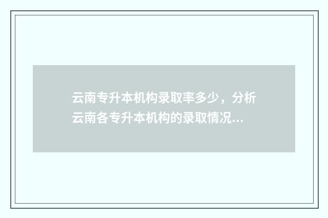 云南专升本机构录取率多少，分析云南各专升本机构的录取情况 云南专升本机构推荐