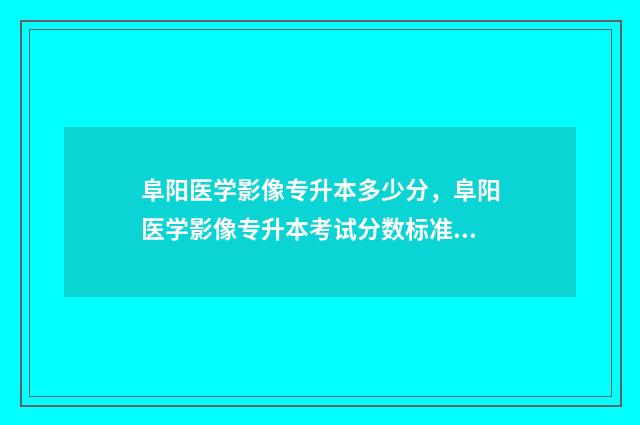 阜阳医学影像专升本多少分，阜阳医学影像专升本考试分数标准 阜阳医校