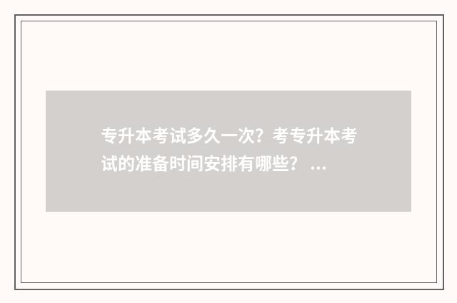专升本考试多久一次？考专升本考试的准备时间安排有哪些？ 专升本考试多久能交卷