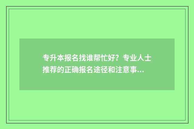 专升本报名找谁帮忙好？专业人士推荐的正确报名途径和注意事项 专升本应该咨询谁