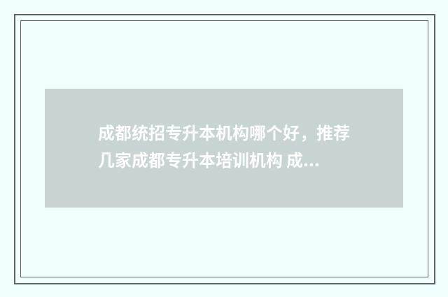 成都统招专升本机构哪个好，推荐几家成都专升本培训机构 成都统招专升本的学校