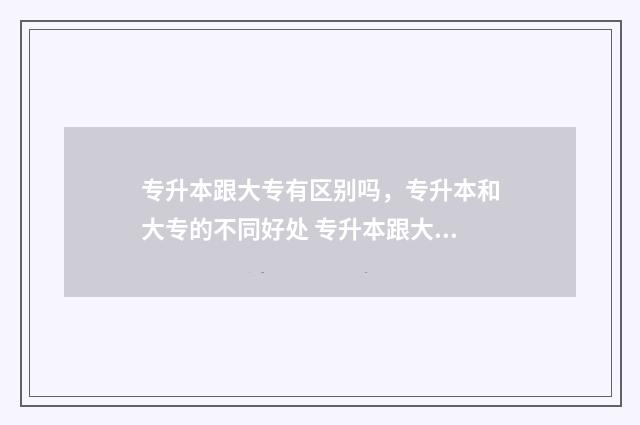 专升本跟大专有区别吗，专升本和大专的不同好处 专升本跟大专有关系吗