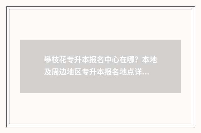 攀枝花专升本报名中心在哪？本地及周边地区专升本报名地点详解 攀枝花专升本培训机构