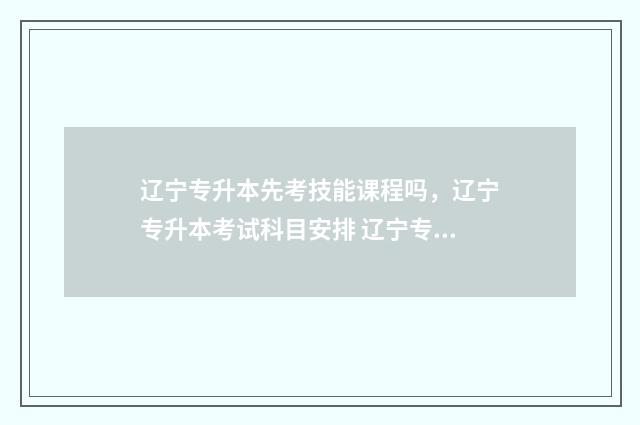辽宁专升本先考技能课程吗，辽宁专升本考试科目安排 辽宁专升本考试时间