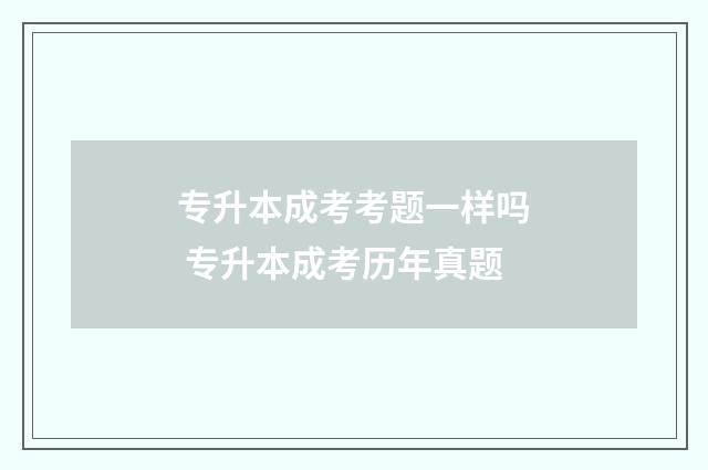 专升本成考考题一样吗 专升本成考历年真题