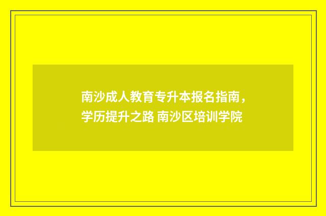 南沙成人教育专升本报名指南，学历提升之路 南沙区培训学院