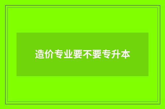 造价专业要不要专升本