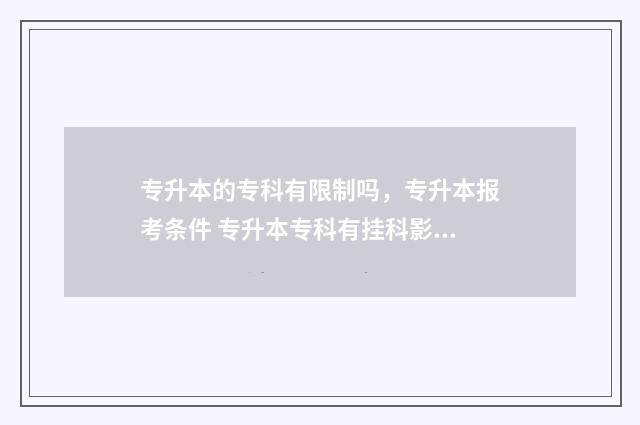 专升本的专科有限制吗，专升本报考条件 专升本专科有挂科影响吗