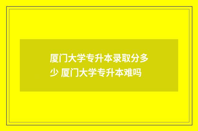 厦门大学专升本录取分多少 厦门大学专升本难吗