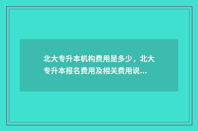 北大专升本机构费用是多少，北大专升本报名费用及相关费用说明 北大专升本怎么样