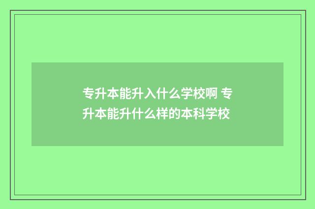 专升本能升入什么学校啊 专升本能升什么样的本科学校