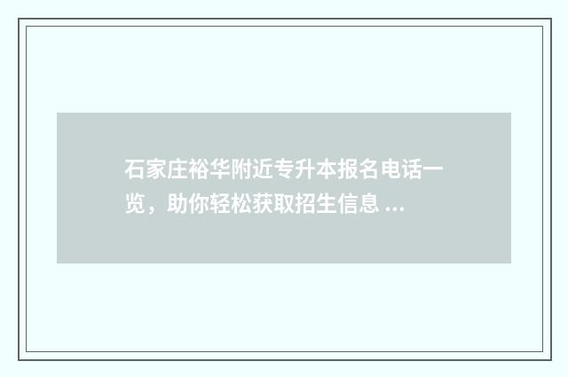 石家庄裕华附近专升本报名电话一览，助你轻松获取招生信息 石家庄裕华附近招工