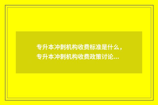 专升本冲刺机构收费标准是什么，专升本冲刺机构收费政策讨论 专升本冲刺班是什么意思