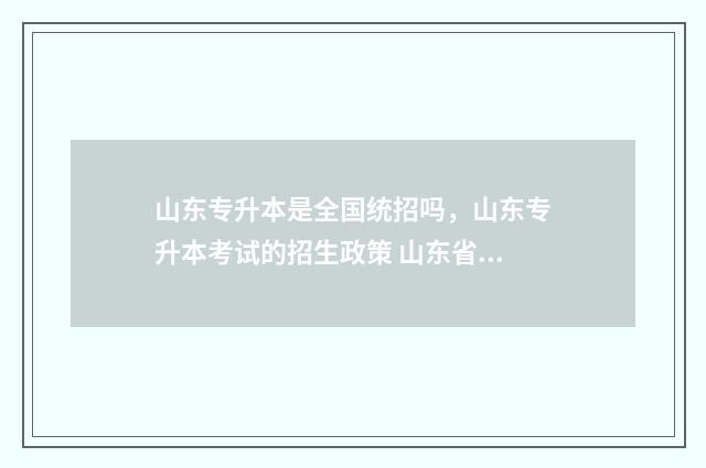 山东专升本是全国统招吗，山东专升本考试的招生政策 山东省专升本全日制本科学校
