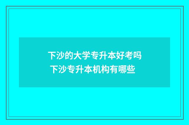 下沙的大学专升本好考吗 下沙专升本机构有哪些