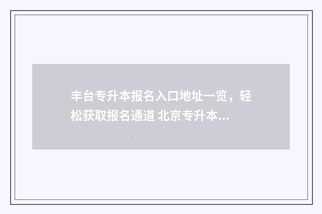 丰台专升本报名入口地址一览，轻松获取报名通道 北京专升本电话