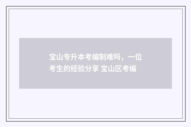 宝山专升本考编制难吗，一位考生的经验分享 宝山区考编